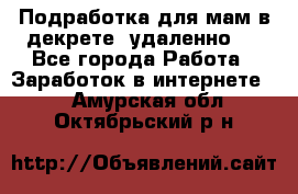 Подработка для мам в декрете (удаленно)  - Все города Работа » Заработок в интернете   . Амурская обл.,Октябрьский р-н